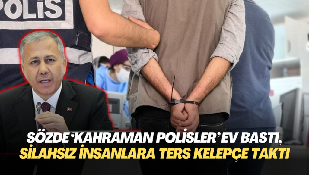 Sözde ‘Kahraman polisler’ yine evleri bastı, silahsız insanlara ters kelepçe taktı