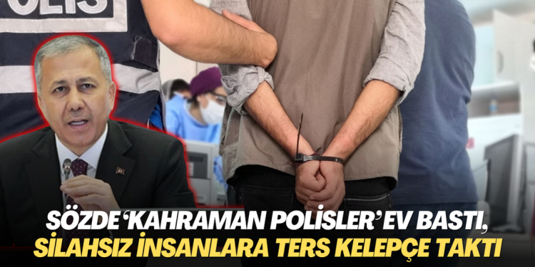 Sözde ‘Kahraman polisler’ yine evleri bastı, silahsız insanlara ters kelepçe taktı