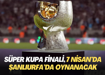 Süper Kupa finali, 7 Nisan’da Şanlıurfa’da oynanacak