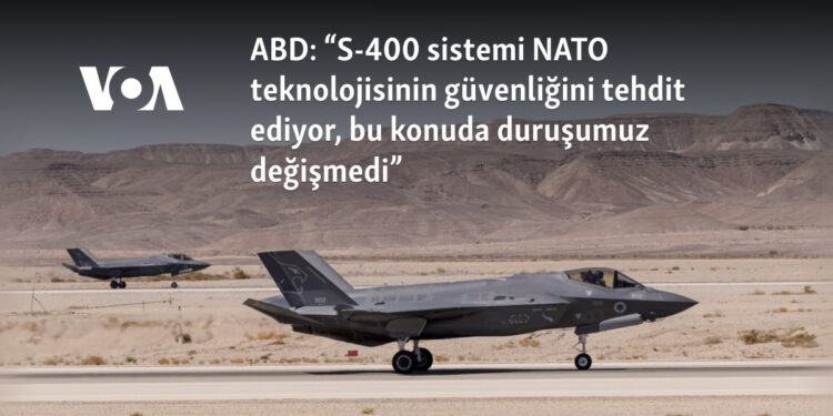 ABD: “S-400 sistemi NATO teknolojisinin güvenliğini tehdit ediyor, bu konuda duruşumuz değişmedi”
