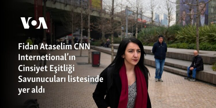Fidan Ataselim CNN Internetional’ın Cinsiyet Eşitliği Savunucuları listesinde yer aldı