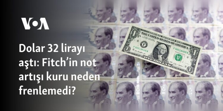 Dolar 32 lirayı aştı: Fitch’in not artışı kuru neden frenlemedi?