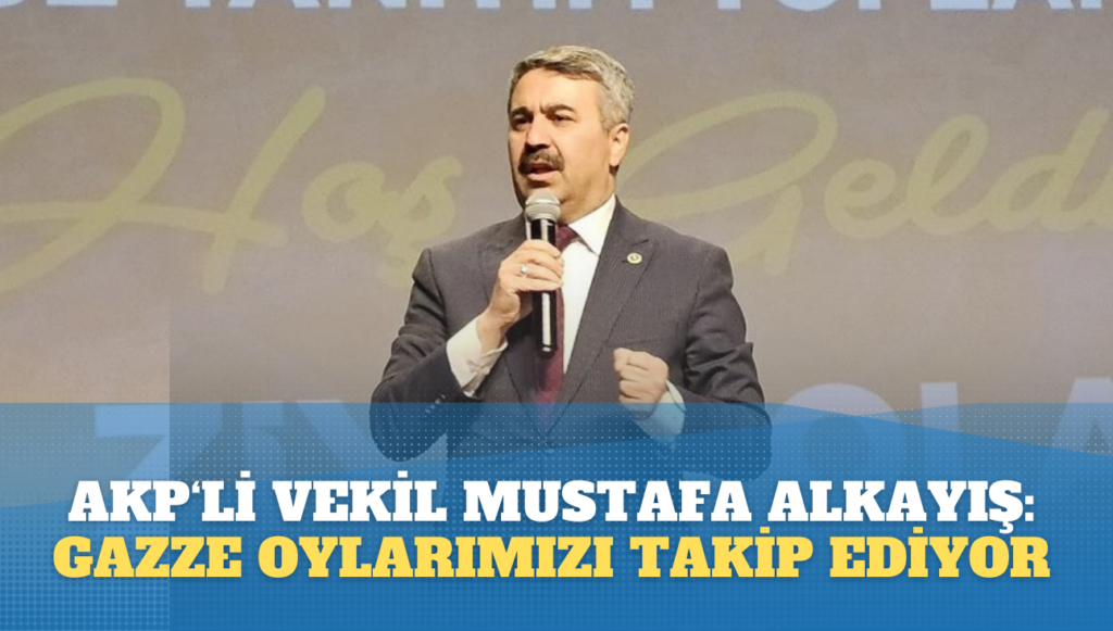 AKP’li vekil Mustafa Alkayış: Gazzeli kardeşlerimiz oy oranlarımızı takip ediyor