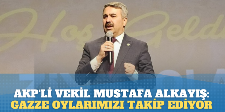 AKP’li vekil Mustafa Alkayış: Gazzeli kardeşlerimiz oy oranlarımızı takip ediyor