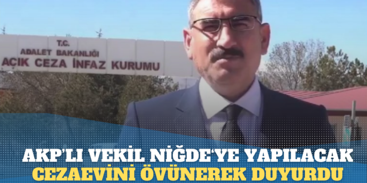AKP’li vekil Niğde‘ye yapılacak cezaevini övünerek duyurdu