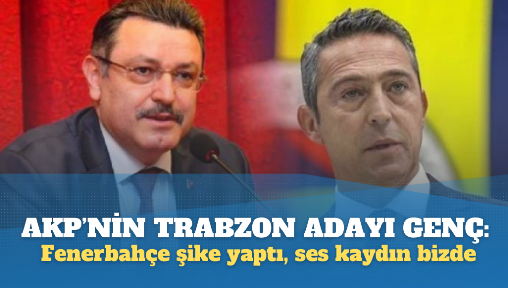 AKP’nin Trabzon Adayı Genç’ten Ali Koç’a: Fenerbahçe şike yaptı, ses kaydın bizde