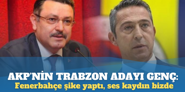 AKP’nin Trabzon Adayı Genç’ten Ali Koç’a: Fenerbahçe şike yaptı, ses kaydın bizde