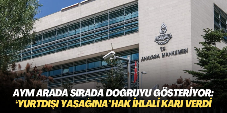 AYM arada sırada doğruyu gösteriyor: ‘Yurtdışı yasağına’ hak ihlali kararı verdi