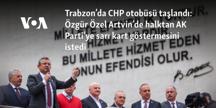 Trabzon’da CHP otobüsü taşlandı: Özgür Özel Artvin’de halktan AK Parti’ye sarı kart göstermesini istedi