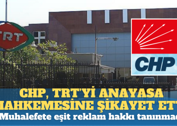 CHP, TRT’yi Anayasa Mahkemesi’ne şikayet etti: Muhalefete eşit reklam hakkı tanınmadı