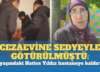 Cezaevine sedyeyle götürülmüştü: 75 yaşındaki Hatice Yıldız hastaneye kaldırıldı