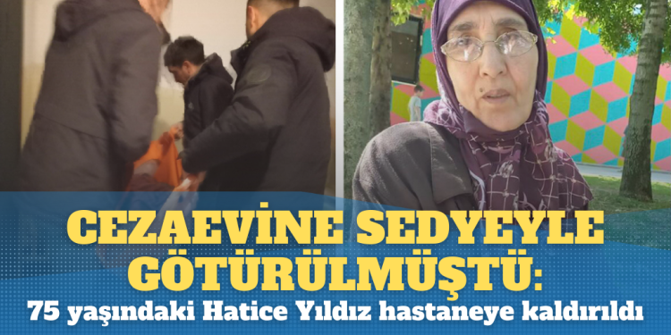 Cezaevine sedyeyle götürülmüştü: 75 yaşındaki Hatice Yıldız hastaneye kaldırıldı
