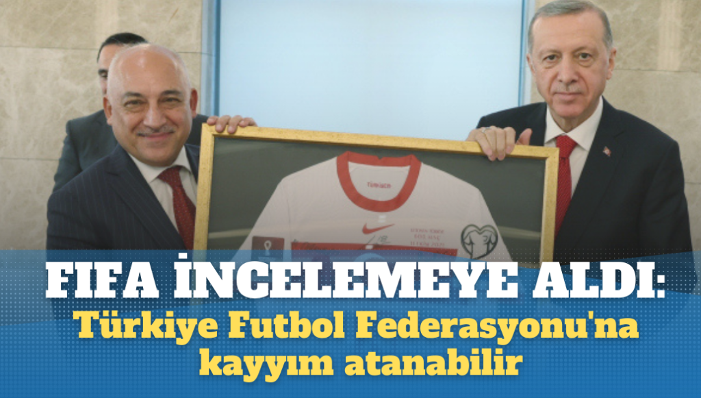 FIFA incelemeye aldı: Türkiye Futbol Federasyonu’na kayyım atanabilir