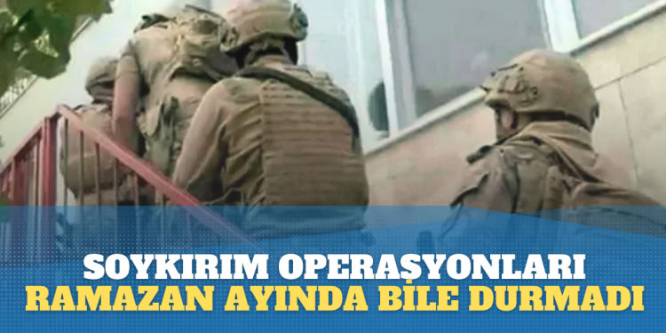 Hukuksuz soykırım operasyonları Ramazan ayında bile durmuyor