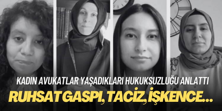 Kadın avukatlar yaşadıkları hukuksuzluğu anlattı: Ruhsat gaspı, gözaltı, tutuklama, taciz, işkence…