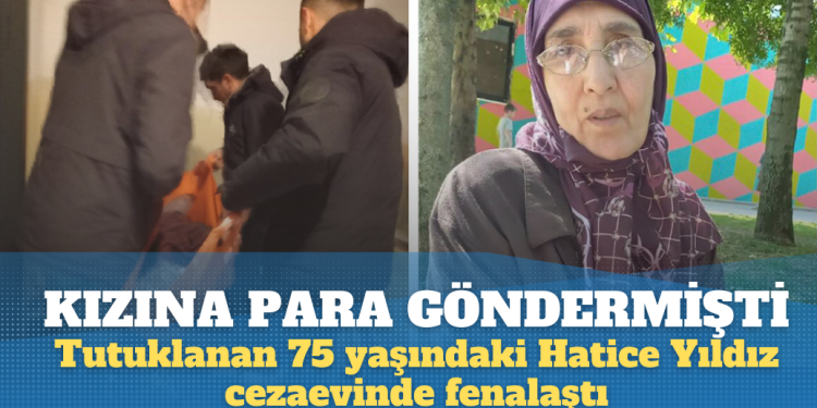 Kızına para gönderdiği için tutuklanan 75 yaşındaki Hatice Yıldız cezaevinde fenalaştı