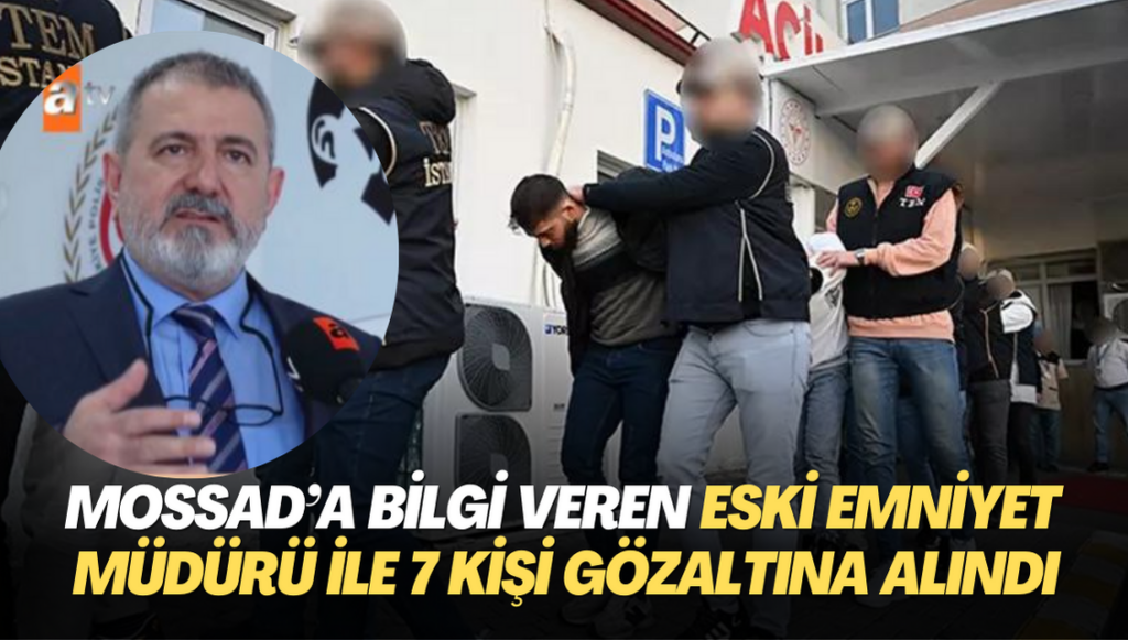 MOSSAD’a bilgi aktaran eski emniyet müdürü ile birlikte 7 kişi gözaltına alındı