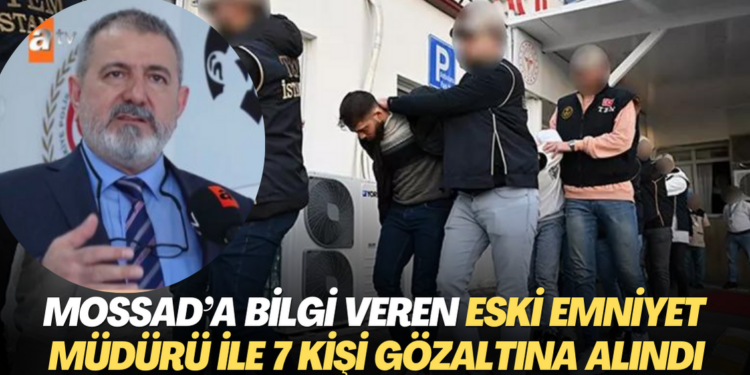 MOSSAD’a bilgi aktaran eski emniyet müdürü ile birlikte 7 kişi gözaltına alındı