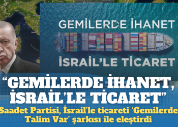 Saadet Partisi, İsrail’le ticareti ‘Gemilerde Talim Var’ şarkısı ile eleştirdi: “Gemilerde ihanet, İsrail’le ticaret”