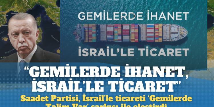 Saadet Partisi, İsrail’le ticareti ‘Gemilerde Talim Var’ şarkısı ile eleştirdi: “Gemilerde ihanet, İsrail’le ticaret”