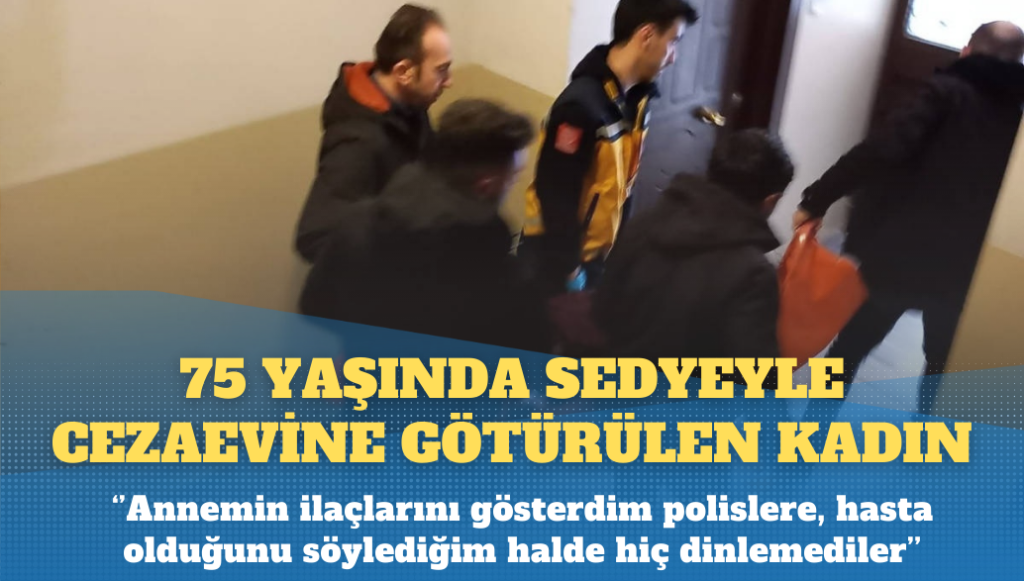 Sedyeyle cezaevine götürülen 75 yaşındaki Yıldız’ın oğlu: Tehditlerin ardından fenalaştı