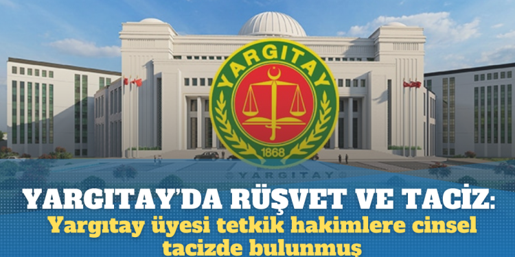 Yargıtay’da rüşvetten sonra taciz: Yargıtay üyesi tetkik hakimlere cinsel tacizde bulunmuş