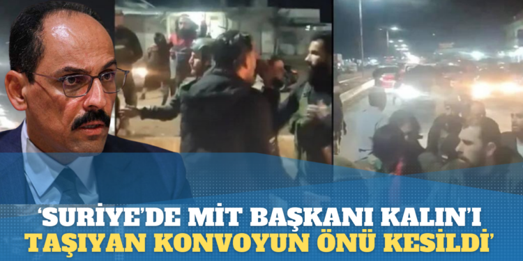 ‘Suriye’de MİT Başkanı İbrahim Kalın bulunduğu konvoyun önü kesildi’