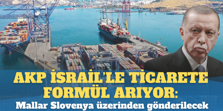AKP, İsrail’le ticarete formül arıyor: Mallar Slovenya üzerinden gönderilecek