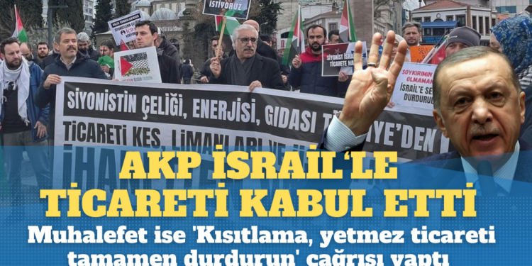 AKP İsrail’le ticareti kabul etti: Muhalefet ise ‘Kısıtlama, yetmez ticareti tamamen durdurun’ çağrısı yaptı
