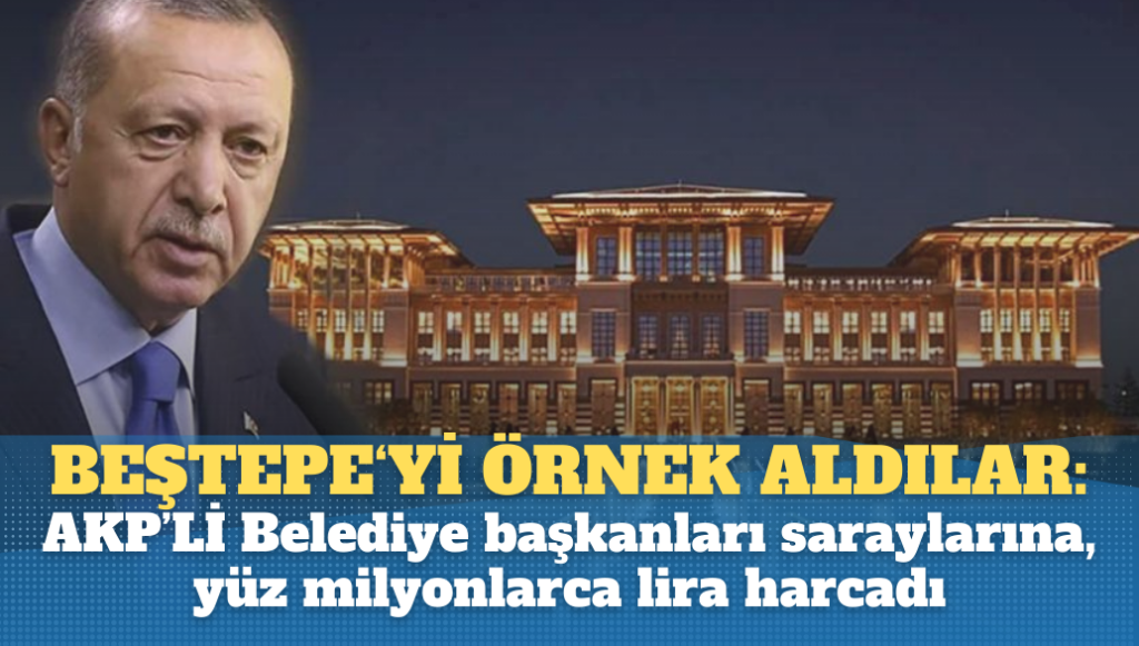 AKP’liler, Beştepe‘yi örnek aldı: Belediye Başkanları kendi saraylarına, yüz milyonlarca lira harcadı