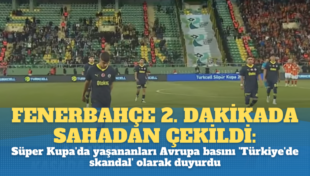 Fenerbahçe 2. dakikada sahadan çekildi: Süper Kupa’da yaşananları Avrupa basını ‘Türkiye’de skandal’ olarak duyurdu