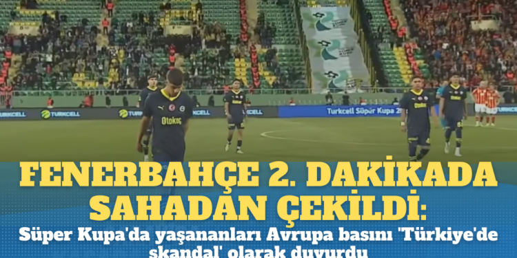 Fenerbahçe 2. dakikada sahadan çekildi: Süper Kupa’da yaşananları Avrupa basını ‘Türkiye’de skandal’ olarak duyurdu