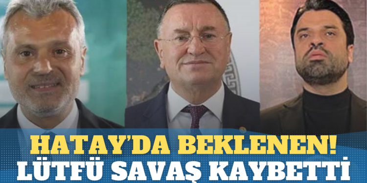 Hatay’da beklenen gerçekleşti: Lütfü Savaş kaybetti