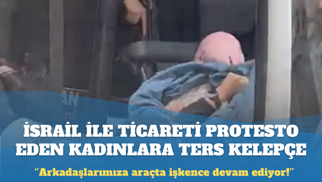 İsrail ile ticaretin durdurulmasını isteyen kadınlara ters kelepçeli gözaltı