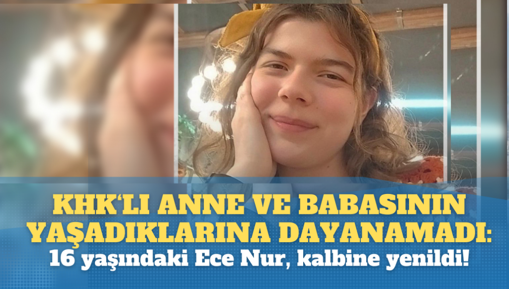 KHK’lı anne ve babasının yaşadıklarına dayanamadı: 16 yaşındaki Ece Nur, kalbine yenildi!