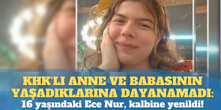 KHK’lı anne ve babasının yaşadıklarına dayanamadı: 16 yaşındaki Ece Nur, kalbine yenildi!