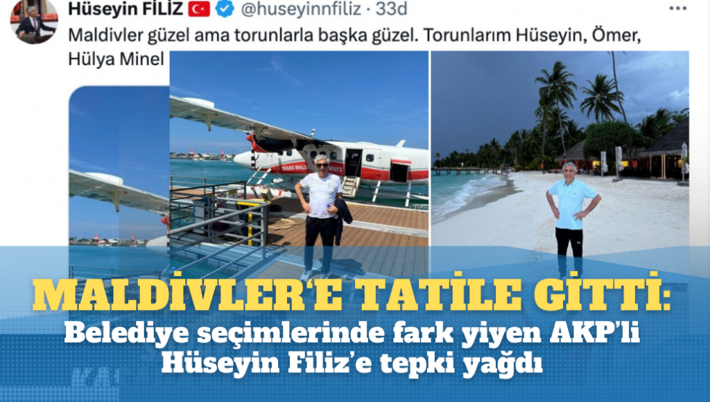 Kaybedince Maldivler‘e tatile gitti: Belediye seçimlerinde fark yiyen AKP’li Hüseyin Filiz’e tepki yağdı.