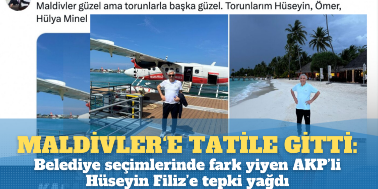Kaybedince Maldivler‘e tatile gitti: Belediye seçimlerinde fark yiyen AKP’li Hüseyin Filiz’e tepki yağdı.