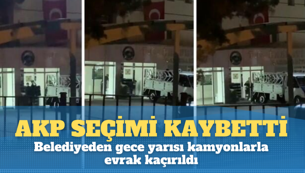 Seçimi kaybeden AKP’li  belediyeden gece yarısı kamyonlarla evrak kaçırıldı