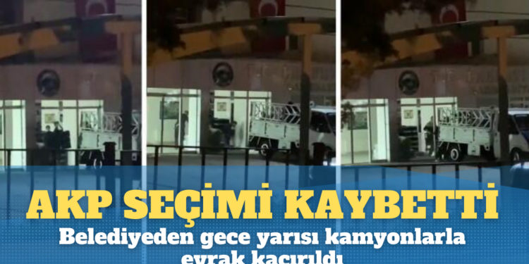 Seçimi kaybeden AKP’li  belediyeden gece yarısı kamyonlarla evrak kaçırıldı