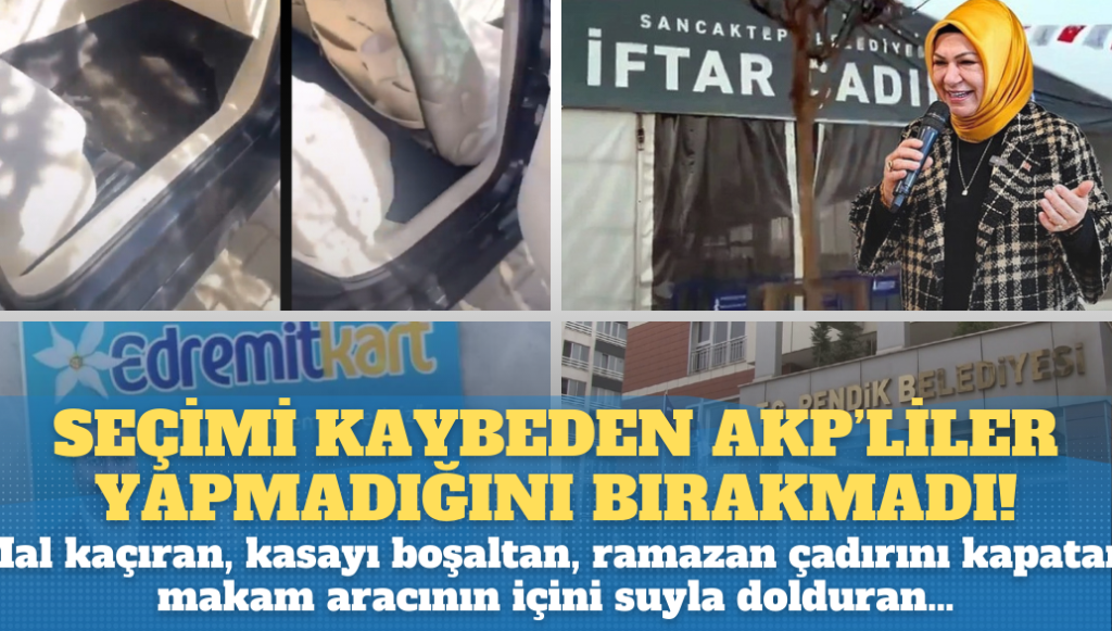 Seçimi kaybeden AKP’liler yapmadığı bırakmadı: Mal kaçıran, kasayı boşaltan, ramazan çadırını kapatan, makam aracının içini suyla dolduran…