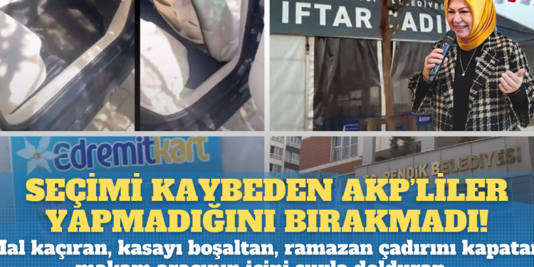 Seçimi kaybeden AKP’liler yapmadığı bırakmadı: Mal kaçıran, kasayı boşaltan, ramazan çadırını kapatan, makam aracının içini suyla dolduran…