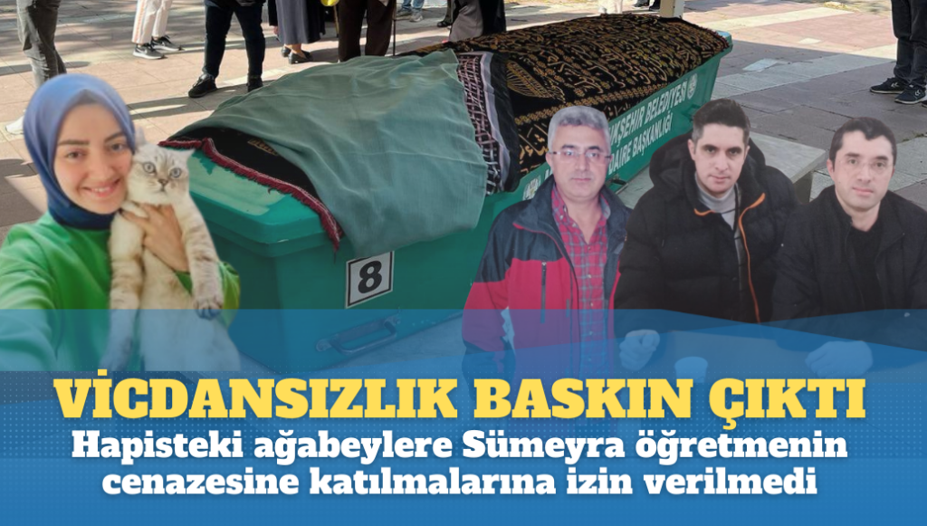 Vicdansızlık baskın çıktı: Hapisteki ağabeylere Sümeyra öğretmenin cenazesine katılmalarına izin verilmedi