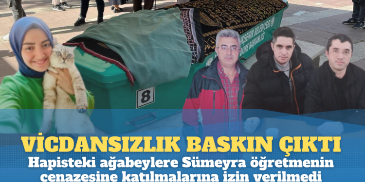 Vicdansızlık baskın çıktı: Hapisteki ağabeylere Sümeyra öğretmenin cenazesine katılmalarına izin verilmedi