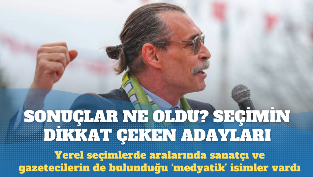 Yerel seçimlerin dikkat çeken adaylarında sonuçlar ne oldu?