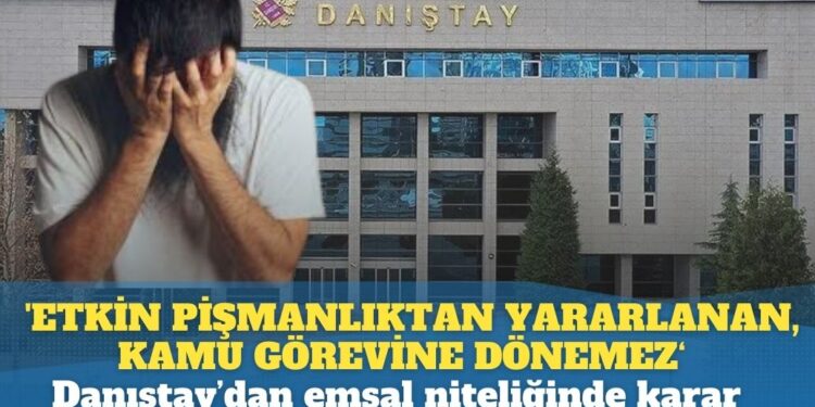 Danıştay: ‘Etkin pişmanlıktan‘ yararlananlar, kamu görevine geri dönemezler…