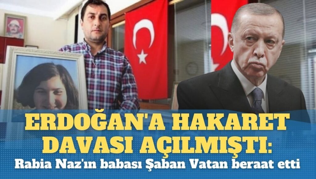 Erdoğan’a hakaret davası açılmıştı: Rabia Naz’ın babası Şaban Vatan’a ilk duruşmada beraat etti