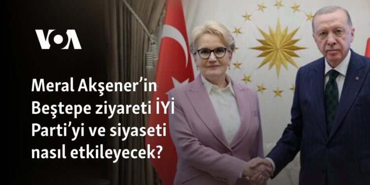 Meral Akşener’in Beştepe ziyareti İYİ Parti’yi ve siyaseti nasıl etkileyecek?