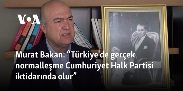Murat Bakan: “Türkiye’de gerçek normalleşme Cumhuriyet Halk Partisi iktidarında olur” 