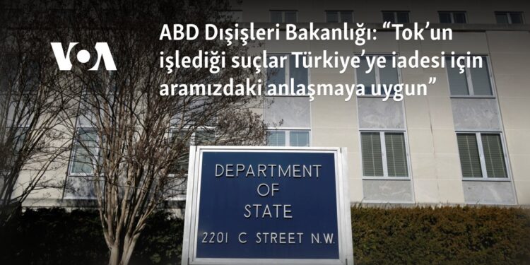 ABD Dışişleri Bakanlığı: “Tok’un işlediği suçlar Türkiye’ye iadesi için aramızdaki anlaşmaya uygun”